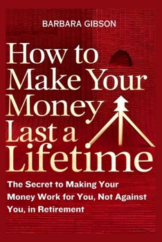 How to Make Your Money Last a Lifetime: The Secret to Making Your Money Work for You, Not Against You, in Retirement