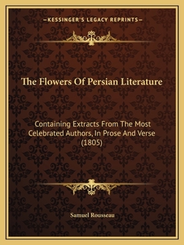 Paperback The Flowers Of Persian Literature: Containing Extracts From The Most Celebrated Authors, In Prose And Verse (1805) Book