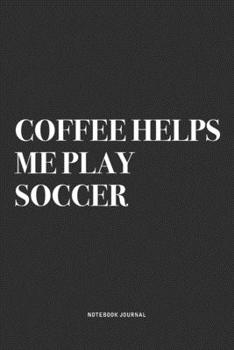 Coffee Helps Me Play Soccer: A 6x9 Inch Diary Notebook Journal With A Bold Text Font Slogan On A Matte Cover and 120 Blank Lined Pages Makes A Great Alternative To A Card