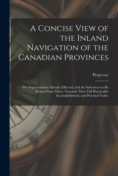 Paperback A Concise View of the Inland Navigation of the Canadian Provinces [microform]: the Improvements Already Effected, and the Inferences to Be Drawn From Book