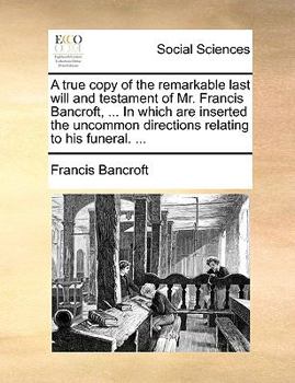 Paperback A True Copy of the Remarkable Last Will and Testament of Mr. Francis Bancroft, ... in Which Are Inserted the Uncommon Directions Relating to His Funer Book