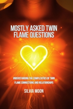 Mostly Asked Twin Flame Questions: Understanding the Complexities of Twin Flame Connections and Relationships (Twin Flame Answers)