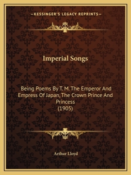 Paperback Imperial Songs: Being Poems By T. M. The Emperor And Empress Of Japan, The Crown Prince And Princess (1905) Book