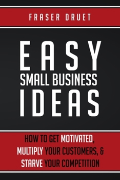 Paperback Easy Small Business Ideas: How To Get Motivated, Multiply Your Customers, & Starve Your Competition Book