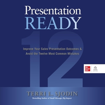 Presentation Ready: Improve Your Sales Presentation Outcomes & Avoid the Twelve Most Common Mistakes