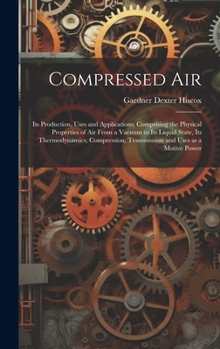 Hardcover Compressed air; its Production, Uses and Applications; Comprising the Physical Properties of air From a Vacuum to its Liquid State, its Thermodynamics Book