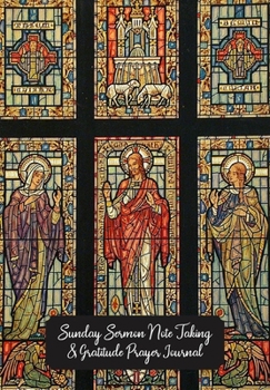 Sunday Sermon Note Taking & Gratitude Prayer Journal: Stained Glass Window Themed Notebook: Great Gift For Christians, Catholics, Church Goers, Members, Parents, Friends & Loved Ones