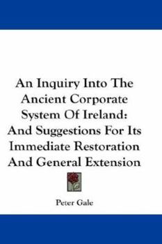 Paperback An Inquiry Into The Ancient Corporate System Of Ireland: And Suggestions For Its Immediate Restoration And General Extension Book