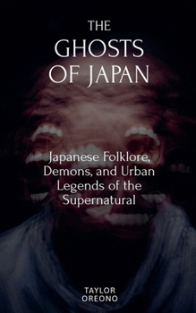 The Ghosts of Japan: Japanese Folklore, Demons, and Urban Legends of the Supernatural