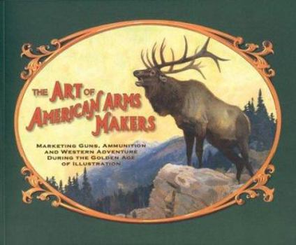 Paperback The Art of American Arms Makers: Marketing Guns, Ammunition, and Western Adventure During the Golden Age of Illustration Book