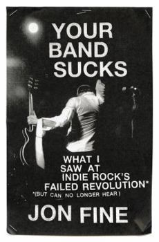 Hardcover Your Band Sucks: What I Saw at Indie Rock's Failed Revolution (But Can No Longer Hear) Book