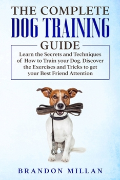 Paperback The Complete Dog Training Guide: Learn the Secrets and Techniques of How to Train your Dog. Discover the Exercises and Tricks to get your Best Friend Book