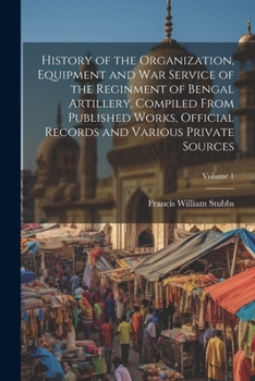 Paperback History of the Organization, Equipment and War Service of the Reginment of Bengal Artillery, Compiled From Published Works, Official Records and Vario Book