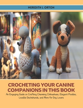 Crocheting Your Canine Companions in this Book: An Engaging Guide on Crafting Charming Chihuahuas, Elegant Poodles, Lovable Dachshunds, and More for Dog Lovers