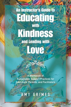 Paperback An Instructor's Guide to Educating with Kindness and Leading with Love: A Workbook of Sustainable Support Practices for Educators, Parents, and Facili Book