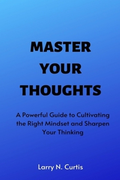 Paperback Master Your Thoughts: A Powerful Guide to Cultivating the Right Mindset and Sharpen Your Thinking Book