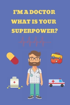 I'M A DOCTOR WHAT IS YOUR SUPERPOWER?: BLANK LINED NOTEBOOK. JOURNAL. PERSONAL DIARY. CREATIVE GIFT. BIRTHDAY PRESENT.