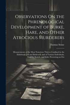 Observations On the Phrenological Development of Burke, Hare, and Other Atrocious Murderers: Measurements of the Most Notorious Thieves Confined in ... English, Scotch, and Irish, Presenting an Ext