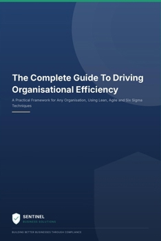 The Complete Guide To Driving Organisational Efficiency: A Practical Framework For Any Organisation Using Lean, Agile and Six Sigma Techniques