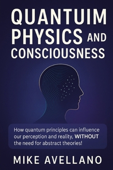 Paperback Quantum Physics and Consciousness: How quantum principles can influence our perception and reality, WITHOUT the need for abstract theories! Book