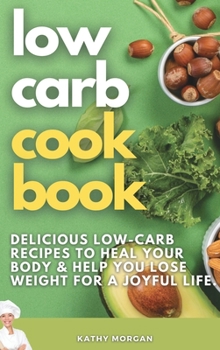Low Carb Cookbook: Delicious Low-Carb Recipes to Heal Your Body & Help You Lose Weight For A Joyful Life.