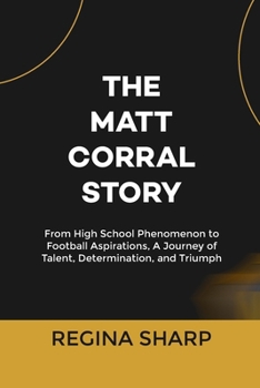 Paperback The Matt Corral Story: From High School Phenomenon to Football Aspirations, A Journey of Talent, Determination, and Triumph Book