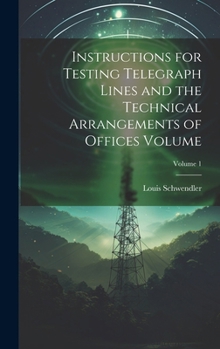 Instructions for Testing Telegraph Lines and the Technical Arrangements of Offices Volume; Volume 1