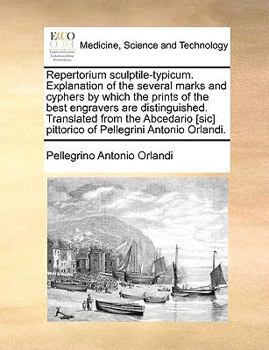 Repertorium sculptile-typicum. Explanation of the several marks and cyphers by which the prints of the best engravers are distinguished. Translated ... pittorico of Pellegrini Antonio Orlandi.