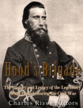 Hood’s Brigade: The History and Legacy of the Legendary Texas Brigade during the Civil War