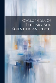 Cyclopædia Of Literary And Scientific Anecdote: Illustrative Of The Characters, Habits, And Conversation Of Men Of Letters And Science