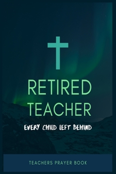 RETIRED TEACHER EVERY CHILD LEFT BEHIND: Prayer Journal for Retired Teacher , 100 Pages Awesome Prayer Journal