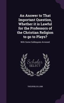 Hardcover An Answer to That Important Question, Whether it is Lawful for the Professors of the Christian Religion to go to Plays?: With Some Soliloquies Annexed Book