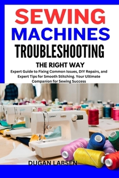Paperback Sewing Machines Troubleshooting the Right Way: Expert Guide to Fixing Common Issues, DIY Repairs, and Expert Tips for Smooth Stitching. Your Ultimate Book