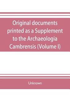 Original documents, printed as a Supplement to the Archaeologia Cambrensis, the journal of the Cambrian Archaeological Association (Volume I)