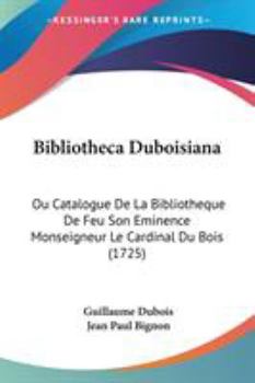 Paperback Bibliotheca Duboisiana: Ou Catalogue De La Bibliotheque De Feu Son Eminence Monseigneur Le Cardinal Du Bois (1725) Book