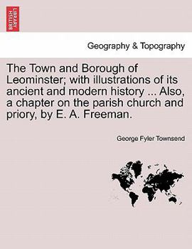 Paperback The Town and Borough of Leominster; With Illustrations of Its Ancient and Modern History ... Also, a Chapter on the Parish Church and Priory, by E. A. Book