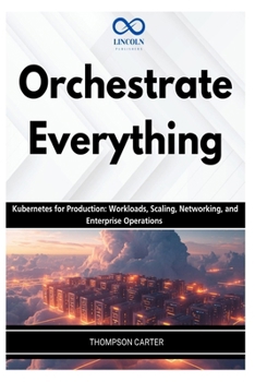 Paperback Orchestrate Everything: Kubernetes for Production: Workloads, Scaling, Networking, and Enterprise Operations Book