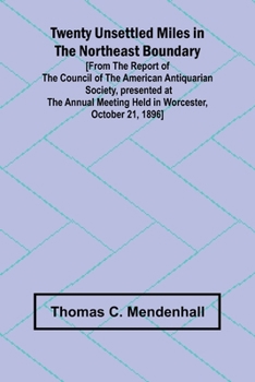 Twenty Unsettled Miles in the Northeast Boundary [From the Report of the Council of the American Antiquarian Society, presented at the Annual Meeting held in Worcester, October 21, 1896]