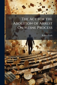 Paperback The Act for the Abolition of Arrest On Mesne Process: &c. (1 & 2 Vic. C. 110.) With Copious Notes Explanatory of the Alternations in Law and Practice Book