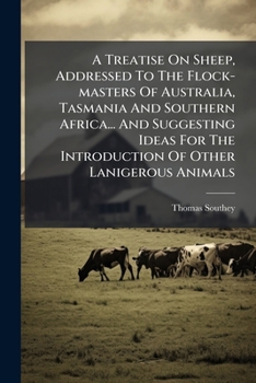 A Treatise On Sheep, Addressed To The Flock-masters Of Australia, Tasmania And Southern Africa... And Suggesting Ideas For The Introduction Of Other Lanigerous Animals