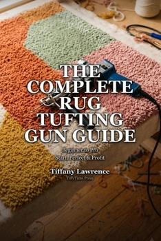 Paperback The Complete Rug Tufting Gun Guide: Beginner to Pro - The 130-Page Reference for Anyone Building a Real Tufting Practice Book
