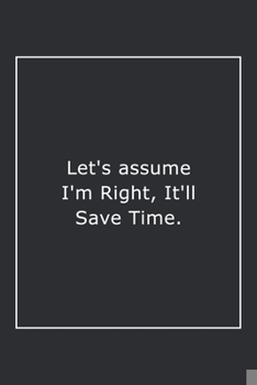 Paperback Let's assume I'm Right, It'll Save Time.: Lined Notebook / Journal Gift, 120 Pages, 6x9, Soft Cover, Matte Finish Book