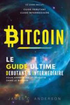 Bitcoin: Le Guide Ultime Débutant et Intermédiaire pour Apprendre et Investir dans le Bitcoin (French Edition)