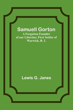 Samuell Gorton: A Forgotten Founder of our Liberties; First Settler of Warwick, R. I.