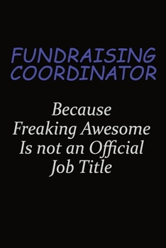Fundraising Coordinator Because Freaking Awesome Is Not An Official Job Title: Career journal, notebook and writing journal for encouraging men, women and kids. A framework for building your career.