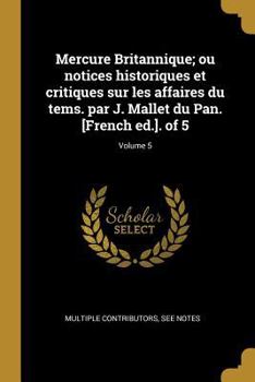 Paperback Mercure Britannique; ou notices historiques et critiques sur les affaires du tems. par J. Mallet du Pan. [French ed.]. of 5; Volume 5 [French] Book