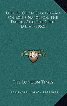 Letters Of An Englishman On Louis Napoleon, The Empire, And The Coup D'Etat