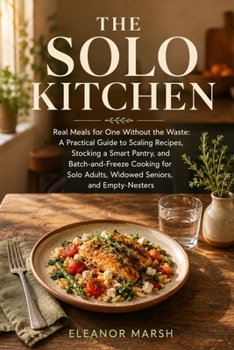 The Solo Kitchen: Real Meals for One Without the Waste: A Practical Guide to Scaling Recipes, Stocking a Smart Pantry, and Batch-and-Freeze Cooking for Solo Adults, Widowed Seniors, and Empty-Nesters