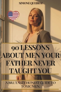 90 LESSONS ABOUT MEN YOUR FATHER NEVER TAUGHT YOU: A BRUTALLY HONEST GUIDE TO TOXIC MEN