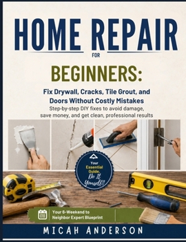 Home Repair for Beginners: Fix Drywall, Cracks, Tile Grout, and Doors Without Costly Mistakes: Step-by-step DIY fixes to avoid damage, save money, and get clean, professional results